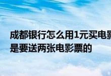 成都银行怎么用1元买电影票 请问成都办哪个银行的信用卡是要送两张电影票的