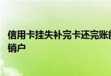 信用卡挂失补完卡还完账能销户吗 信用卡挂失不补卡算不算销户