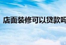 店面装修可以贷款吗 店面装修贷款怎么申请