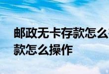 邮政无卡存款怎么在手机上预约 邮政无卡存款怎么操作