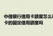 中信银行信用卡额度怎么调高 能主动申请调高中信银行信用卡的固定信用额度吗