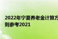 2022年宁夏养老金计算方法 2022年宁夏养老金上调方案细则参考2021 