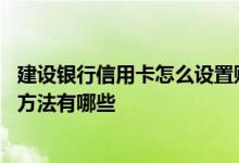 建设银行信用卡怎么设置账单查询 建设银行信用卡账单查询方法有哪些