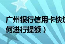 广州银行信用卡快速提额（广州银行信用卡如何进行提额）