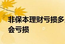 非保本理财亏损多少钱 不保本的理财是不是会亏损