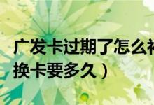 广发卡过期了怎么补卡（广发银行信用卡损坏换卡要多久）