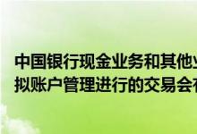 中国银行现金业务和其他业务 中国银行：现金管理服务中虚拟账户管理进行的交易会有回单吗