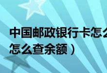 中国邮政银行卡怎么查余额（中国邮政银行卡怎么查余额）