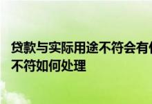 贷款与实际用途不符会有什么后果 银行贷款用途与实际用途不符如何处理