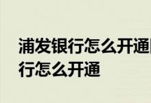 浦发银行怎么开通网上银行 浦发银行网上银行怎么开通