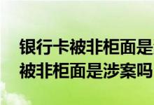 银行卡被非柜面是涉案吗公安会抓吗 银行卡被非柜面是涉案吗