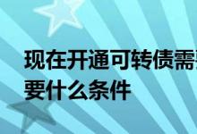 现在开通可转债需要什么条件 开通可转债需要什么条件