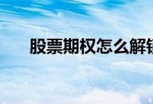 股票期权怎么解锁 股票期权怎么买卖 