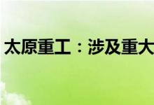 太原重工：涉及重大诉讼涉诉资金14.58亿元