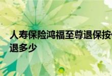 人寿保险鸿福至尊退保按什么算 鸿福至尊交了4年退保可以退多少