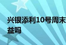 兴银添利10号周末有收益吗 添利宝周末有收益吗