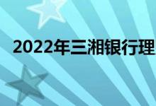2022年三湘银行理财 三湘银行是什么银行