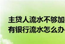 主贷人流水不够加共同还款人 共同还款人没有银行流水怎么办
