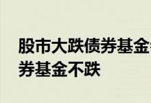 股市大跌债券基金会跌吗 为什么股灾时候债券基金不跌