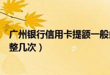 广州银行信用卡提额一般多久（广州银行信用卡提额可以调整几次）