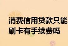 消费信用贷款只能刷卡消费吗 消费贷款只能刷卡有手续费吗