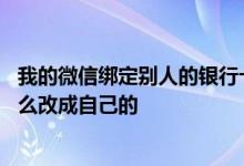 我的微信绑定别人的银行卡怎么改 微信绑了别人的银行卡怎么改成自己的