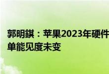 郭明錤：苹果2023年硬件开发计划并未发生重大变化设备订单能见度未变