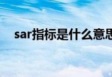 sar指标是什么意思 SAR指标是什么意思