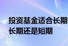 投资基金适合长期还是短期 高风险基金适合长期还是短期