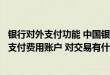 银行对外支付功能 中国银行：“统一对外支付”中可以选择支付费用账户 对交易有什么实际影响