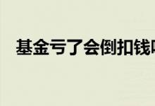 基金亏了会倒扣钱吗 基金亏了会倒扣钱吗