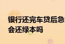 银行还完车贷后急需绿本 车贷结清以后银行会还绿本吗
