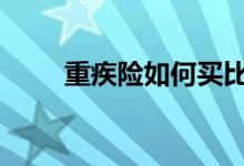 重疾险如何买比较好 重疾险如何买