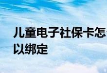 儿童电子社保卡怎么领取 电子社保卡哪里可以绑定 