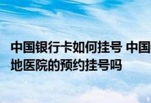 中国银行卡如何挂号 中国银行：通过中行网银可以进行非本地医院的预约挂号吗
