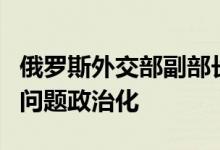 俄罗斯外交部副部长：敦促各方不将粮食出口问题政治化