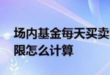 场内基金每天买卖限次数吗 场内基金持有期限怎么计算