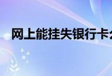 网上能挂失银行卡么 网上能挂失银行卡吗