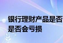 银行理财产品是否可以投私募 银行理财产品是否会亏损