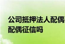 公司抵押法人配偶要查征信吗 法人贷款需要配偶征信吗