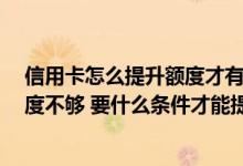 信用卡怎么提升额度才有效 我信用卡才办一个多月 但是额度不够 要什么条件才能提升额度
