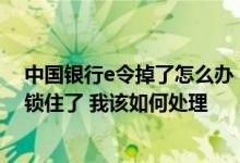 中国银行e令掉了怎么办 中国银行：我的中银e令为什么被锁住了 我该如何处理