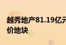 越秀地产81.19亿元拿下广州史上第五高楼面价地块