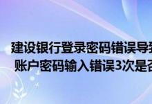 建设银行登录密码错误导致锁定 建设银行：注册网上银行时 账户密码输入错误3次是否会造成密码锁死