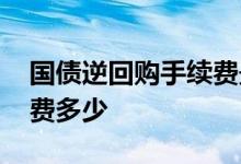 国债逆回购手续费最高多少 国债逆回购手续费多少
