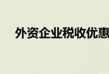 外资企业税收优惠最新（外资企业增资）