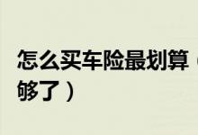 怎么买车险最划算（过来人告诉你买这几种就够了）