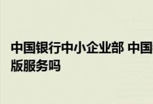 中国银行中小企业部 中国银行：银企对接渠道提供中小企业版服务吗