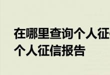 在哪里查询个人征信报告详细版 在哪里查询个人征信报告