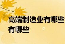 高端制造业有哪些个股 高端制造业龙头股票有哪些